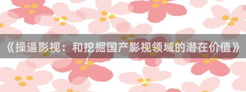 麥田電影院今日影訊：《操逼影視：和挖掘國產(chǎn)影視領(lǐng)域的潛在價值》